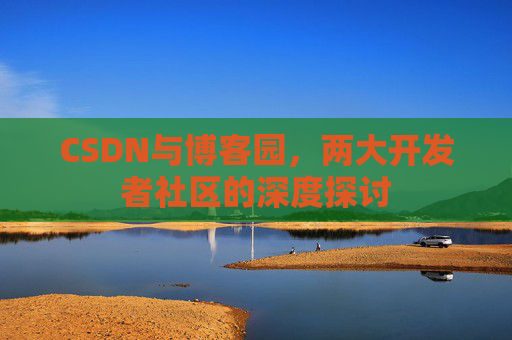 CSDN与博客园，两大开发者社区的深度探讨
